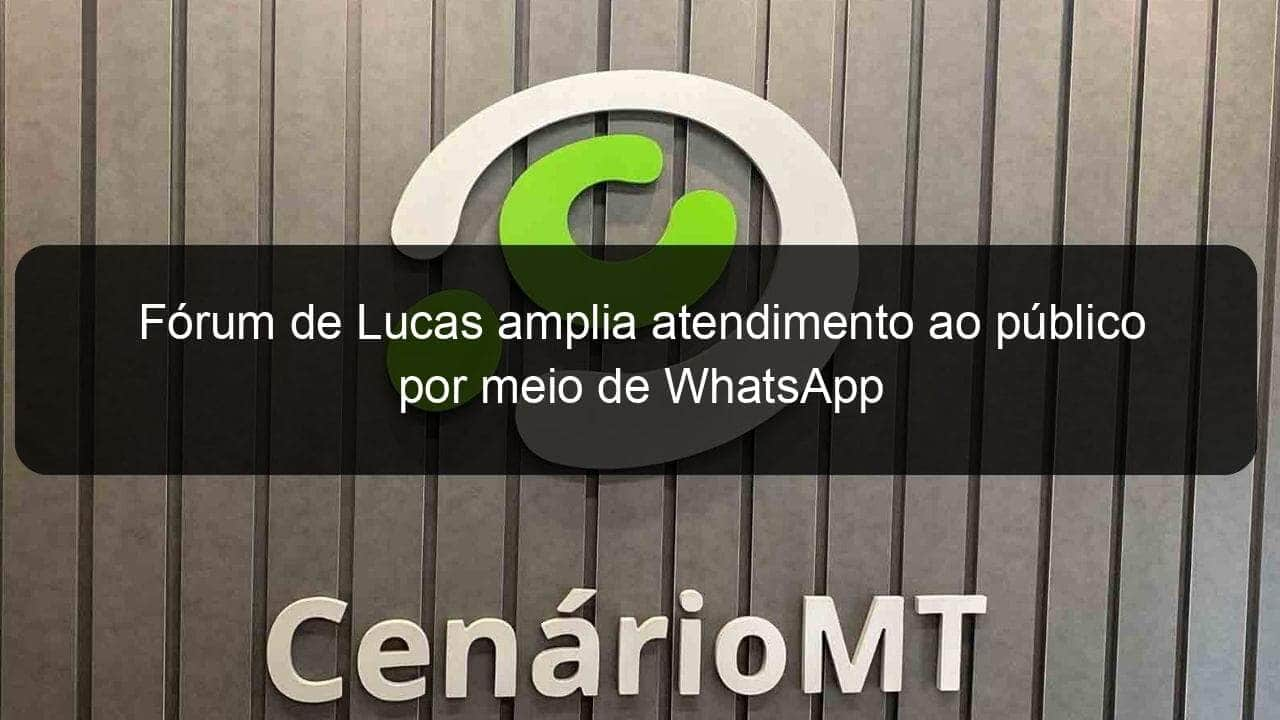 forum de lucas amplia atendimento ao publico por meio de whatsapp 1026763