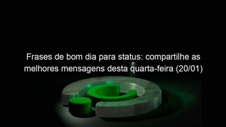 frases de bom dia para status compartilhe as melhores mensagens desta quarta feira 20 01 1007025