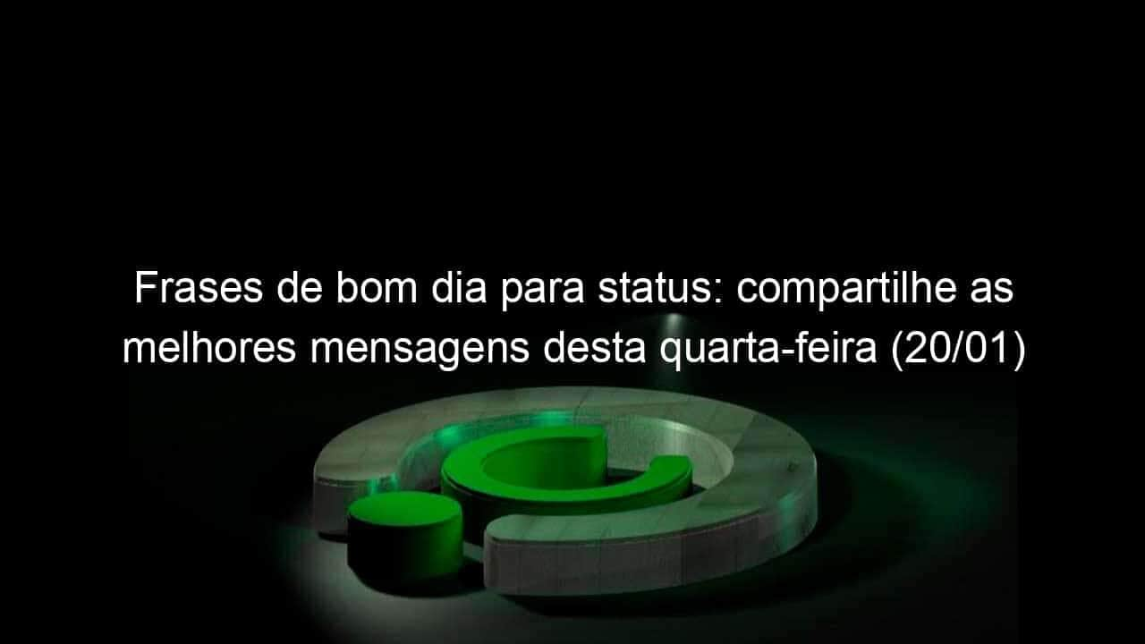 frases de bom dia para status compartilhe as melhores mensagens desta quarta feira 20 01 1007025