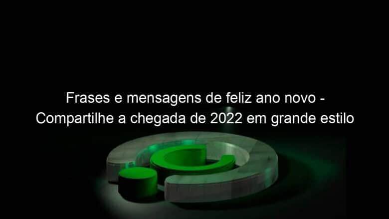 frases e mensagens de feliz ano novo compartilhe a chegada de 2022 em grande estilo 1100369