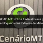 free road mt policia federal busca pessoas ligadas a bloqueios nas rodovias de mato grosso 1262344