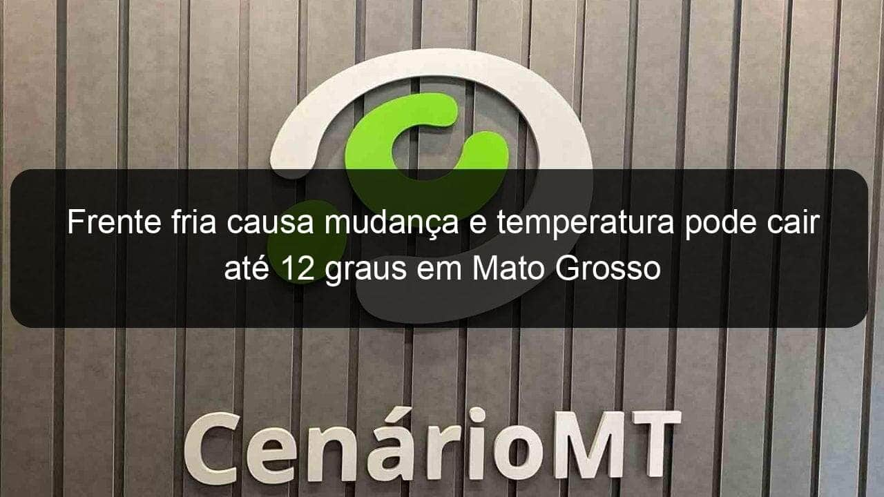 frente fria causa mudanca e temperatura pode cair ate 12 graus em mato grosso 1079590