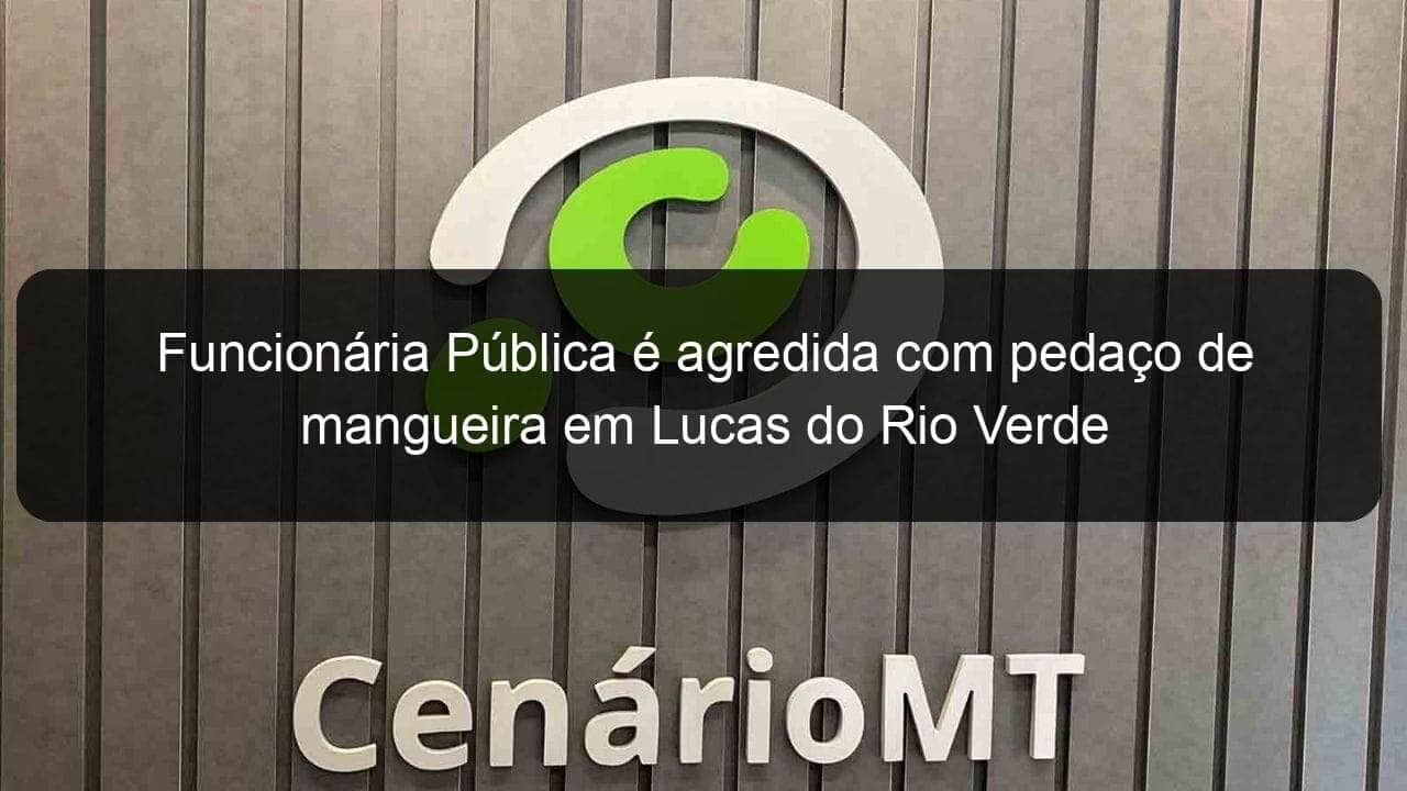 funcionaria publica e agredida com pedaco de mangueira em lucas do rio verde 814398