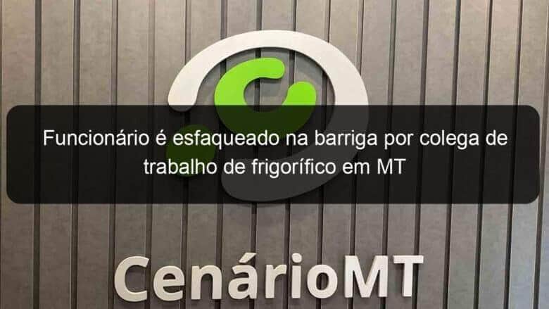 funcionario e esfaqueado na barriga por colega de trabalho de frigorifico em mt 809143