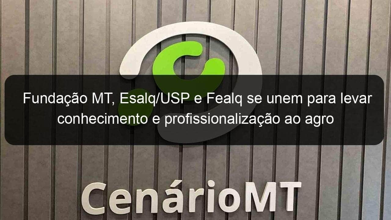 fundacao mt esalq usp e fealq se unem para levar conhecimento e profissionalizacao ao agro nacional 1200325