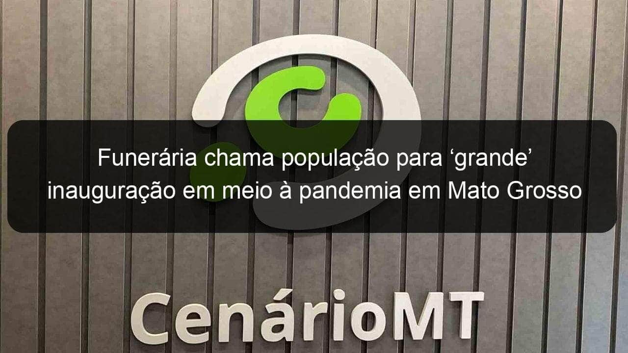 funeraria chama populacao para grande inauguracao em meio a pandemia em mato grosso 924267