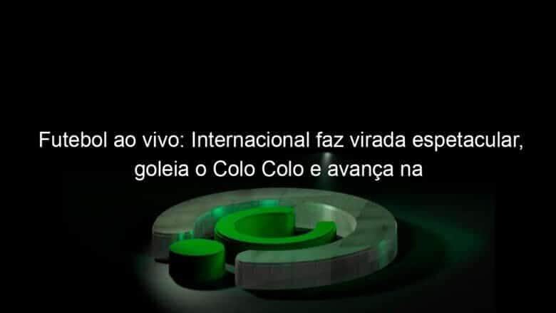 futebol ao vivo internacional faz virada espetacular goleia o colo colo e avanca na sul americana veja como foi 1149977