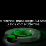 futebol feminino brasil decide sul americano sub 17 com a colombia 1121745