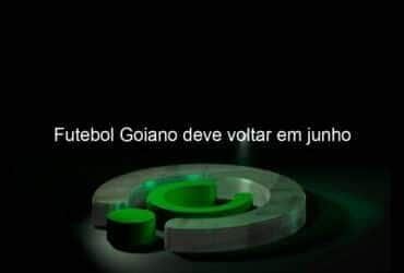 futebol goiano deve voltar em junho 917182