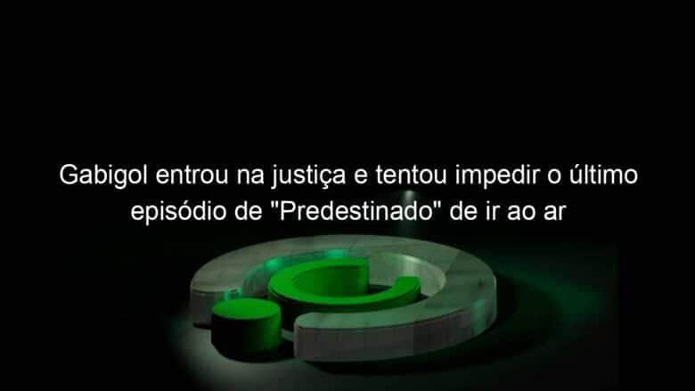 gabigol entrou na justica e tentou impedir o ultimo episodio de predestinado de ir ao ar 1025552