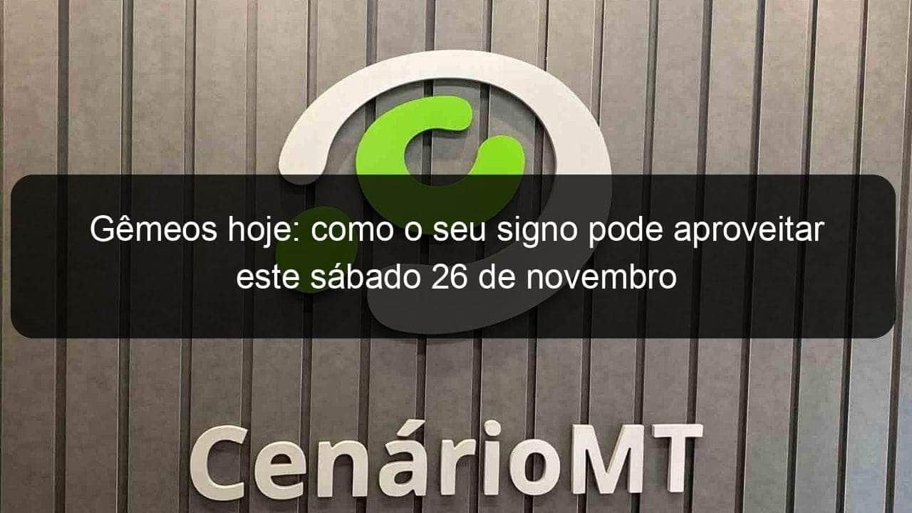 gemeos hoje como o seu signo pode aproveitar este sabado 26 de novembro 1257092