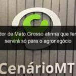 governador de mato grosso afirma que ferrovia nao servira so para o agronegocio 1293932
