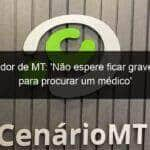 governador de mt nao espere ficar grave demais para procurar um medico 925617