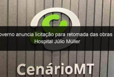 governo anuncia licitacao para retomada das obras do hospital julio muller 871897