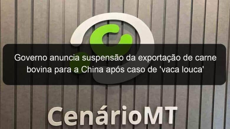 governo anuncia suspensao da exportacao de carne bovina para a china apos caso de vaca louca 834751
