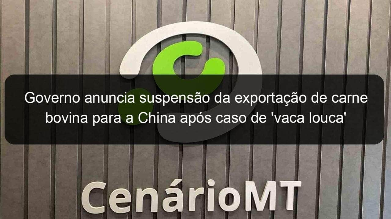 governo anuncia suspensao da exportacao de carne bovina para a china apos caso de vaca louca 834751