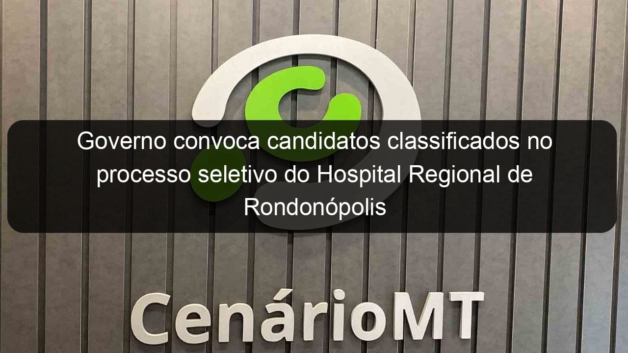 governo convoca candidatos classificados no processo seletivo do hospital regional de rondonopolis 857285