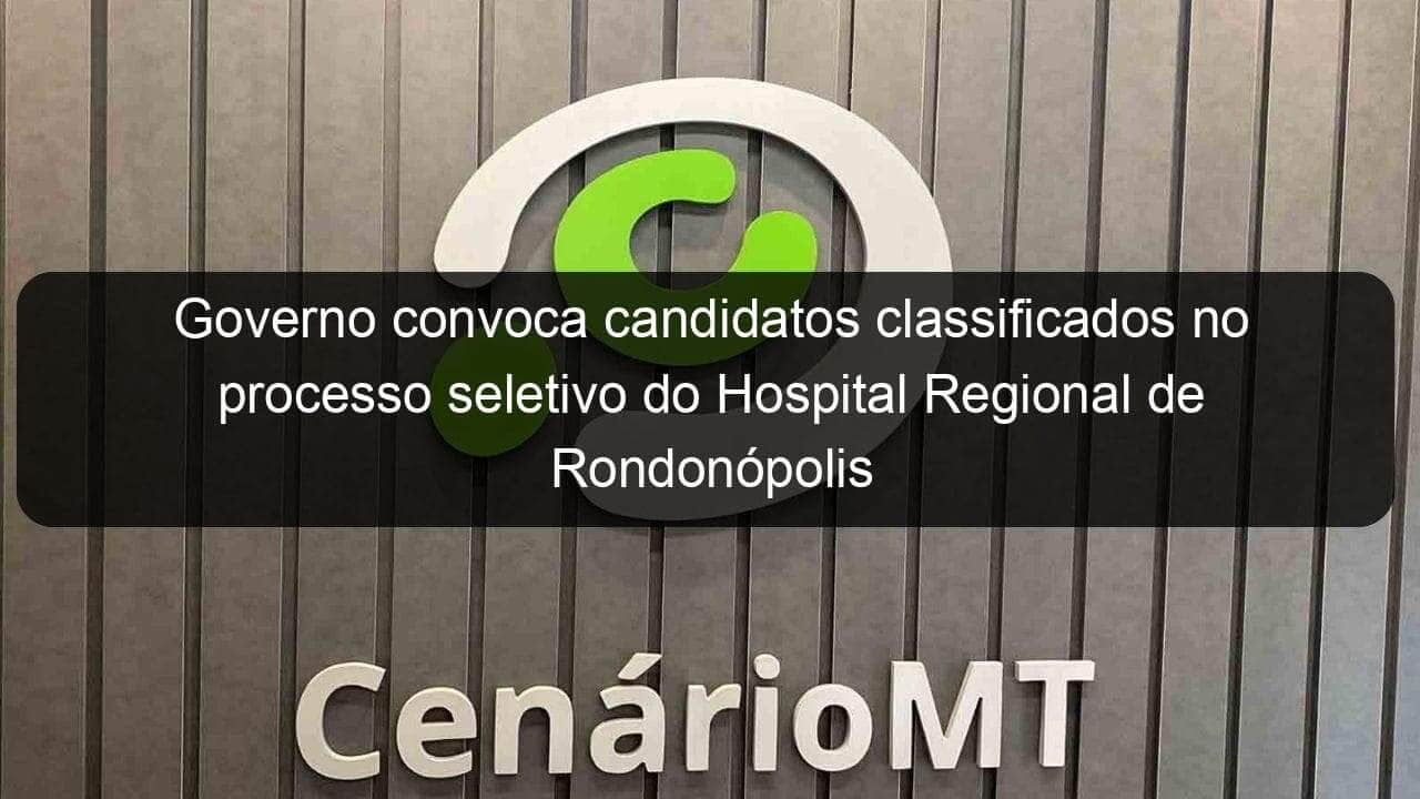 governo convoca candidatos classificados no processo seletivo do hospital regional de rondonopolis 857285