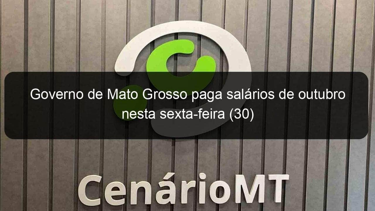 governo de mato grosso paga salarios de outubro nesta sexta feira 30 983069