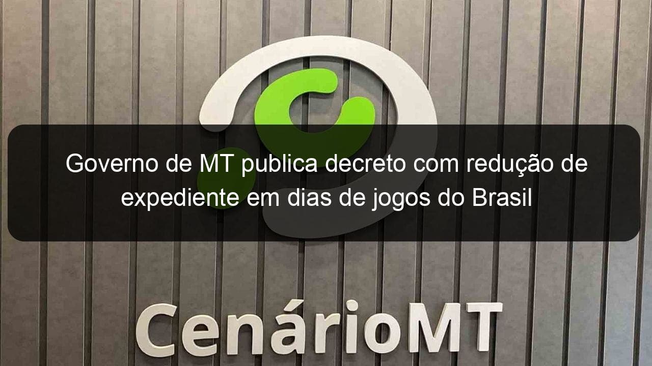 governo de mt publica decreto com reducao de expediente em dias de jogos do brasil 1245939