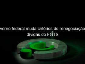 governo federal muda criterios de renegociacao de dividas do fgts 1150790