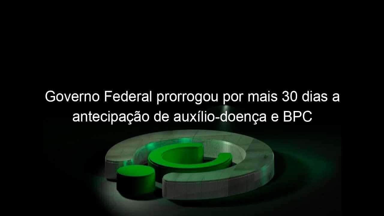 governo federal prorrogou por mais 30 dias a antecipacao de auxilio doenca e bpc 983169