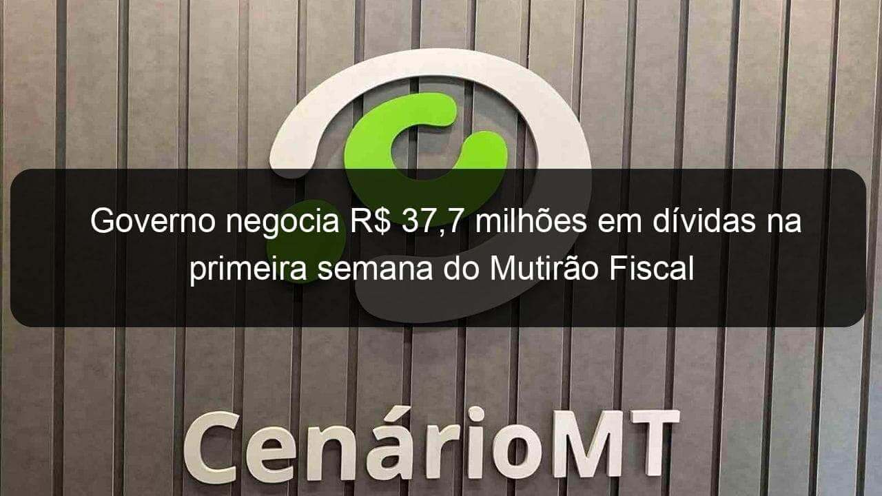 governo negocia r 377 milhoes em dividas na primeira semana do mutirao fiscal 866708