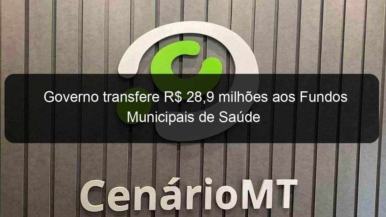 governo transfere r 289 milhoes aos fundos municipais de saude 861662