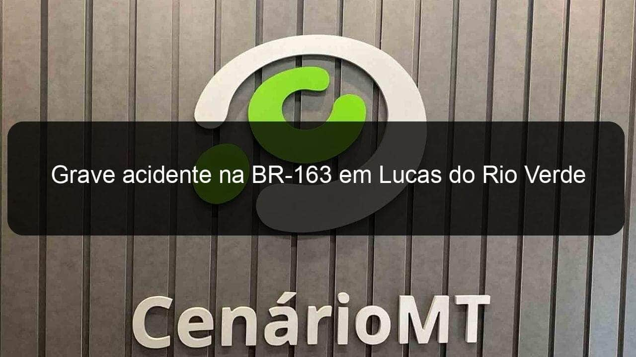 grave acidente na br 163 em lucas do rio verde 912039