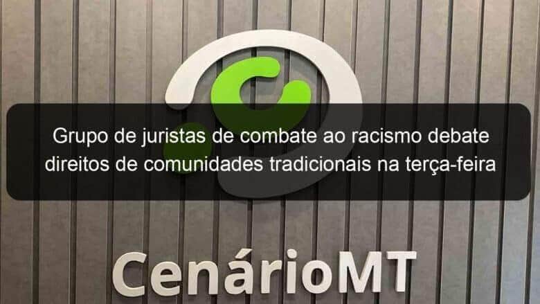 grupo de juristas de combate ao racismo debate direitos de comunidades tradicionais na terca feira 1027513