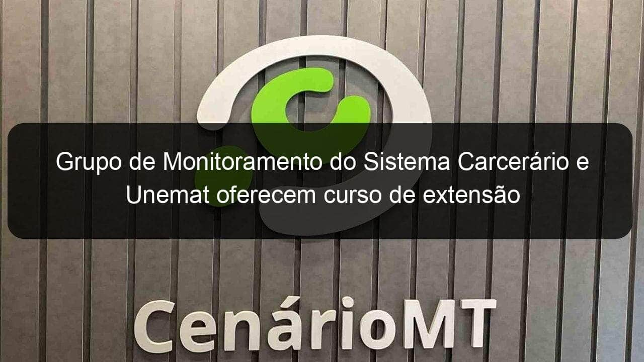 grupo de monitoramento do sistema carcerario e unemat oferecem curso de