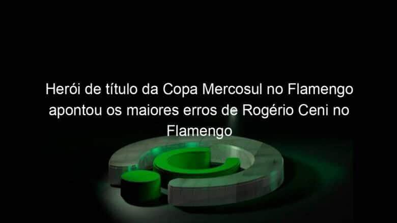 heroi de titulo da copa mercosul no flamengo apontou os maiores erros de rogerio ceni no flamengo 1056646