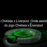 hoje tem chelsea x liverpool onde assistir reprise do jogo chelsea x liverpool 916107