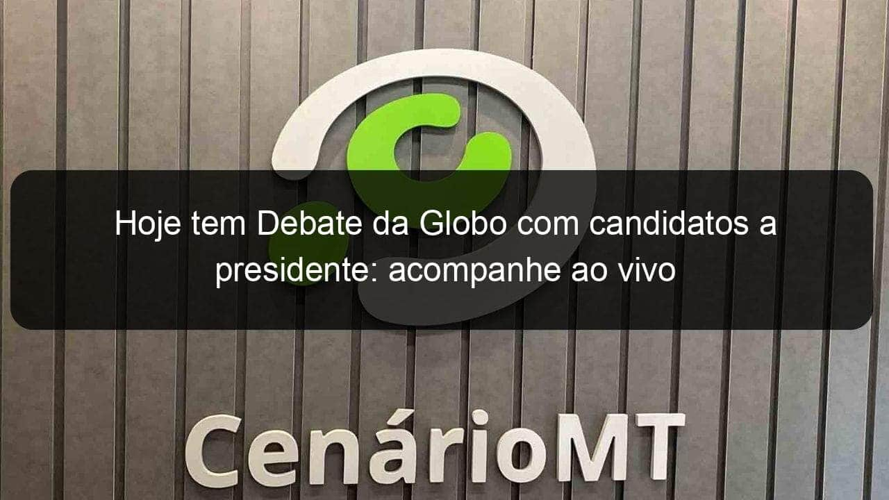 hoje tem debate da globo com candidatos a presidente acompanhe ao vivo 1207441