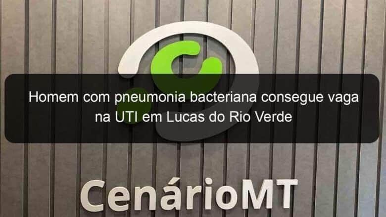 homem com pneumonia bacteriana consegue vaga na uti em lucas do rio verde 905292