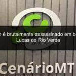 homem e brutalmente assassinado em bairro de lucas do rio verde 796311