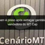 homem e preso apos esfregar genitalia em vendedora do mt cap 788614