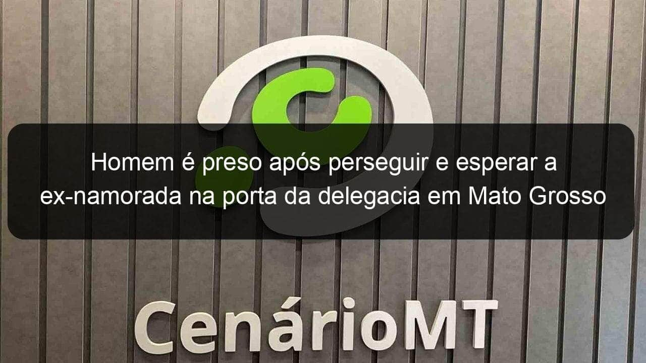 homem e preso apos perseguir e esperar a ex namorada na porta da delegacia em mato grosso 1347052