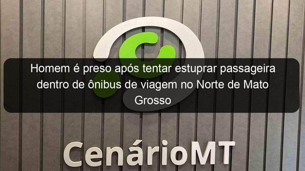 homem e preso apos tentar estuprar passageira dentro de onibus de viagem no norte de mato grosso 1245733