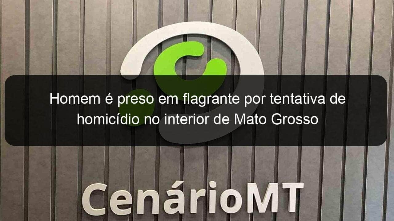 homem e preso em flagrante por tentativa de homicidio no interior de mato grosso 1002027