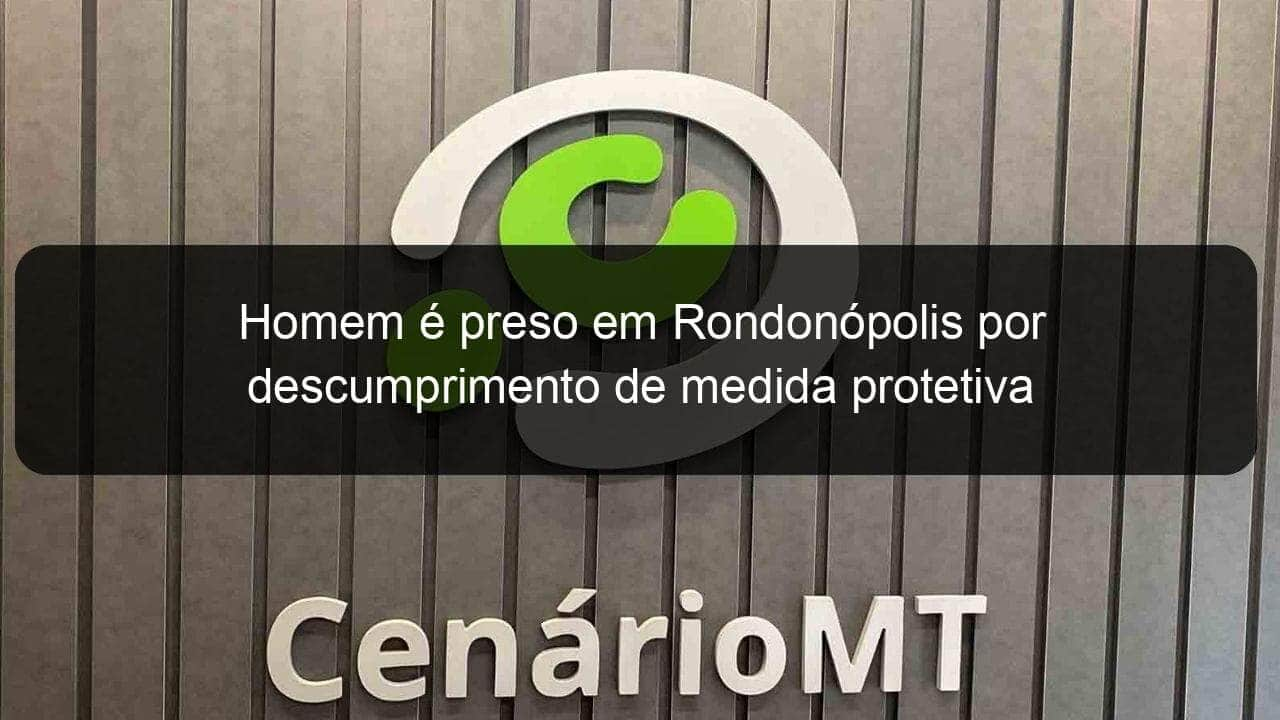 homem e preso em rondonopolis por descumprimento de medida protetiva 950342