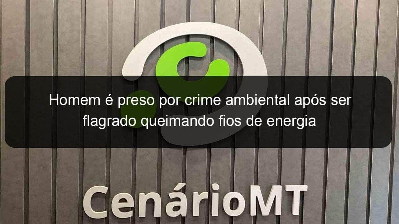 homem e preso por crime ambiental apos ser flagrado queimando fios de energia 831901