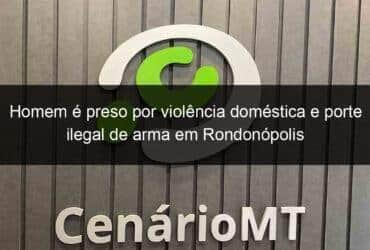 homem e preso por violencia domestica e porte ilegal de arma em rondonopolis 1135016