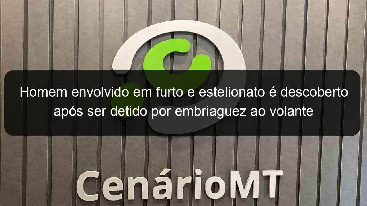 homem envolvido em furto e estelionato e descoberto apos ser detido por embriaguez ao volante 1240768