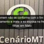 homem nao se conforma com o fim do relacionamento e mata a ex esposa na frente das filhas em mato grosso 1188526