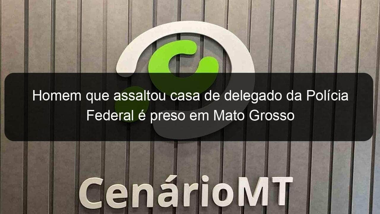 homem que assaltou casa de delegado da policia federal e preso em mato grosso 1096938