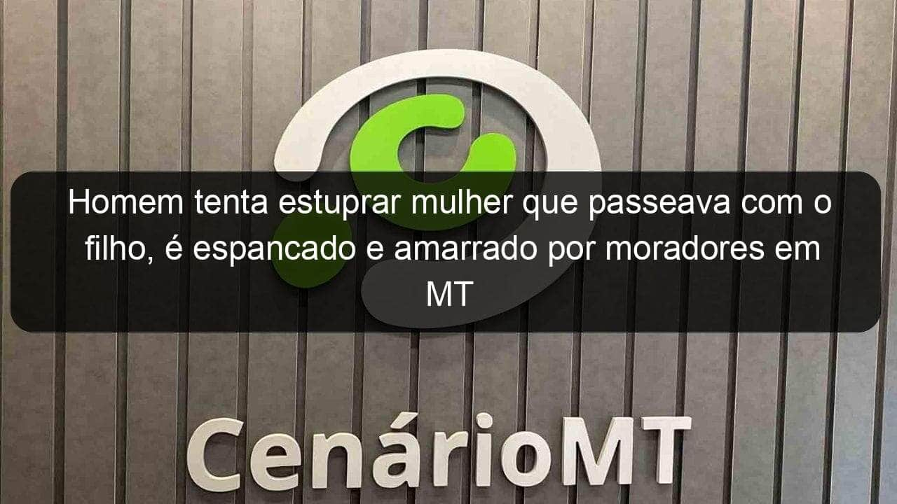 homem tenta estuprar mulher que passeava com o filho e espancado e amarrado por moradores em mt 853271