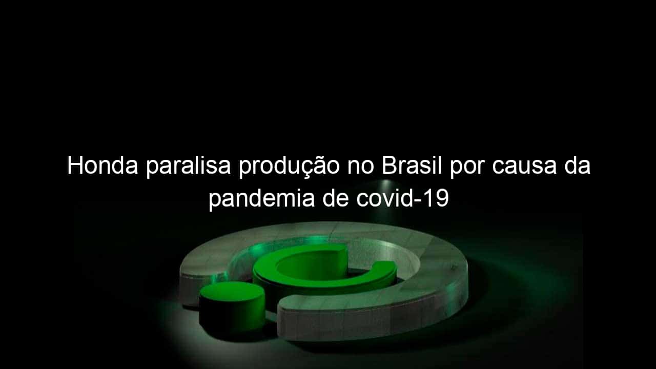 honda paralisa producao no brasil por causa da pandemia de covid 19 1027128