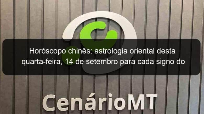 horoscopo chines astrologia oriental desta quarta feira 14 de setembro para cada signo do zodiaco 1194596