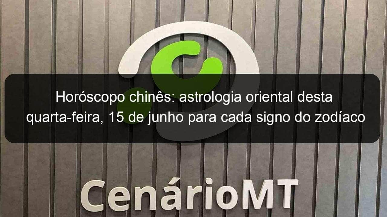 horoscopo chines astrologia oriental desta quarta feira 15 de junho para cada signo do zodiaco 1144159